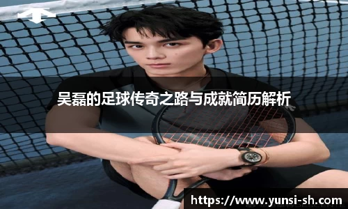 吴磊的足球传奇之路与成就简历解析