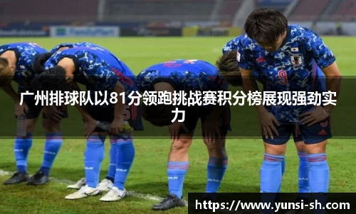 广州排球队以81分领跑挑战赛积分榜展现强劲实力