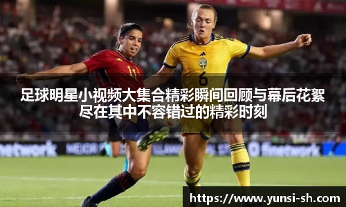 足球明星小视频大集合精彩瞬间回顾与幕后花絮尽在其中不容错过的精彩时刻
